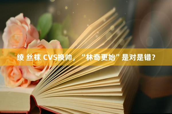 绫 丝袜 CVS换帅，“林奇更始”是对是错？