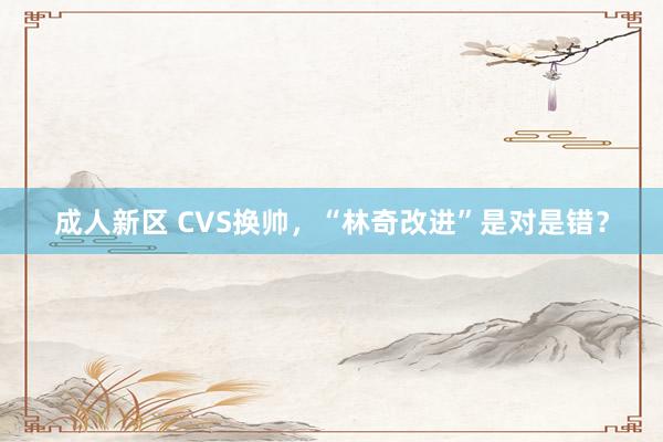 成人新区 CVS换帅，“林奇改进”是对是错？