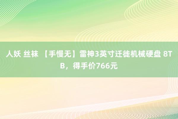 人妖 丝袜 【手慢无】雷神3英寸迁徙机械硬盘 8TB，得手价766元