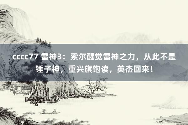 cccc77 雷神3：索尔醒觉雷神之力，从此不是锤子神，重兴旗饱读，英杰回来！