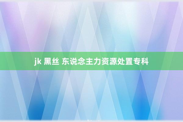 jk 黑丝 东说念主力资源处置专科