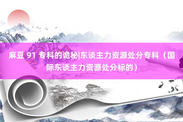 麻豆 91 专科的诡秘|东谈主力资源处分专科（国际东谈主力资源处分标的）