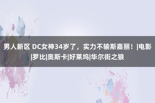 男人新区 DC女神34岁了，实力不输斯嘉丽！|电影|罗比|奥斯卡|好莱坞|华尔街之狼