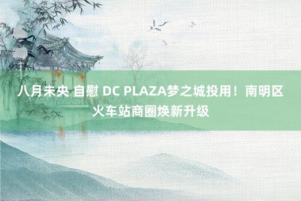 八月未央 自慰 DC PLAZA梦之城投用！南明区火车站商圈焕新升级