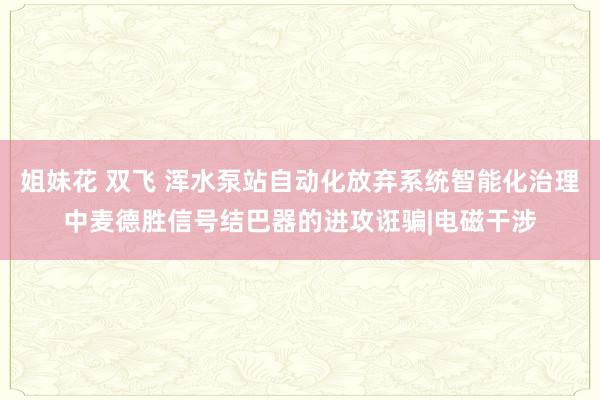 姐妹花 双飞 浑水泵站自动化放弃系统智能化治理中麦德胜信号结巴器的进攻诳骗|电磁干涉