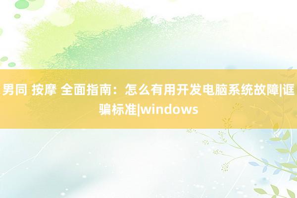 男同 按摩 全面指南：怎么有用开发电脑系统故障|诓骗标准|windows