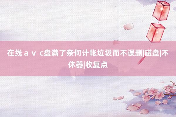 在线ａｖ c盘满了奈何计帐垃圾而不误删|磁盘|不休器|收复点