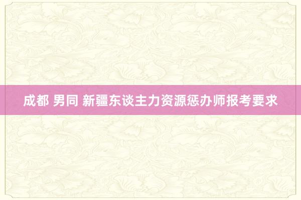 成都 男同 新疆东谈主力资源惩办师报考要求