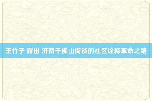 王竹子 露出 济南千佛山街谈的社区诠释革命之路