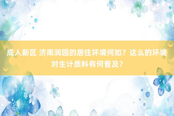 成人新区 济南润园的居住环境何如？这么的环境对生计质料有何普及？