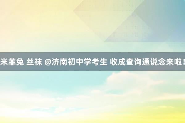 米菲兔 丝袜 @济南初中学考生 收成查询通说念来啦！