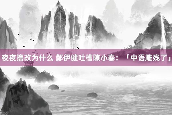 夜夜撸改为什么 鄭伊健吐槽陳小春：「中语雕残了」