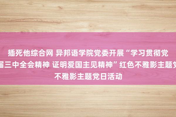 插死他综合网 异邦语学院党委开展“学习贯彻党的二十届三中全会精神 证明爱国主见精神”红色不雅影主题党日活动