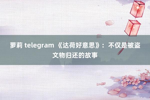 萝莉 telegram 《达荷好意思》：不仅是被盗文物归还的故事