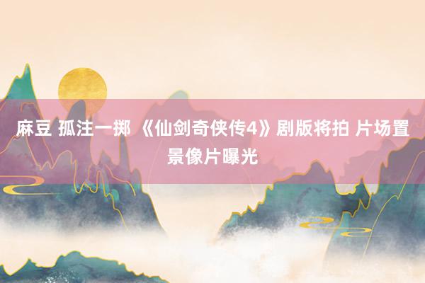 麻豆 孤注一掷 《仙剑奇侠传4》剧版将拍 片场置景像片曝光