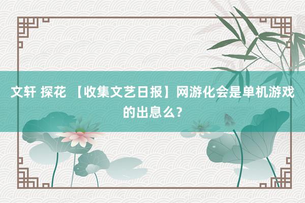 文轩 探花 【收集文艺日报】网游化会是单机游戏的出息么？