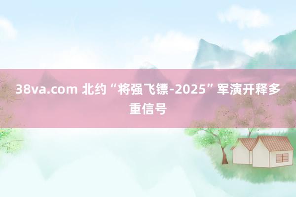 38va.com 北约“将强飞镖-2025”军演开释多重信号